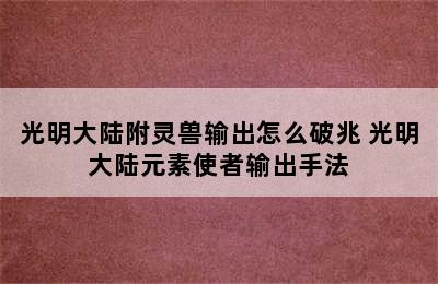 光明大陆附灵兽输出怎么破兆 光明大陆元素使者输出手法